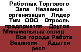 Работник Торгового Зала › Название организации ­ Лидер Тим, ООО › Отрасль предприятия ­ Другое › Минимальный оклад ­ 25 000 - Все города Работа » Вакансии   . Адыгея респ.